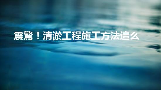 震驚！清淤工程施工方法這么多，你都知道嗎？